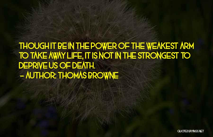 Thomas Browne Quotes: Though It Be In The Power Of The Weakest Arm To Take Away Life, It Is Not In The Strongest