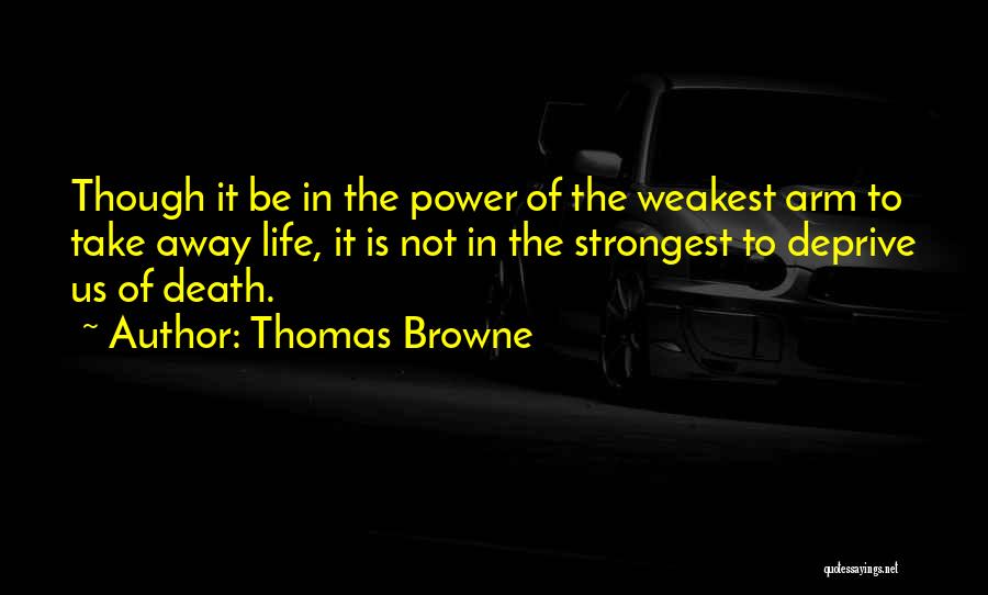 Thomas Browne Quotes: Though It Be In The Power Of The Weakest Arm To Take Away Life, It Is Not In The Strongest