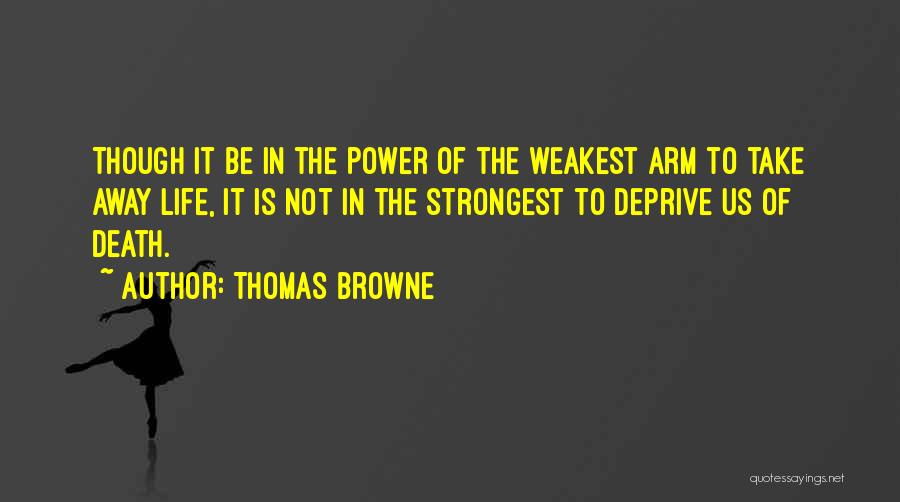 Thomas Browne Quotes: Though It Be In The Power Of The Weakest Arm To Take Away Life, It Is Not In The Strongest