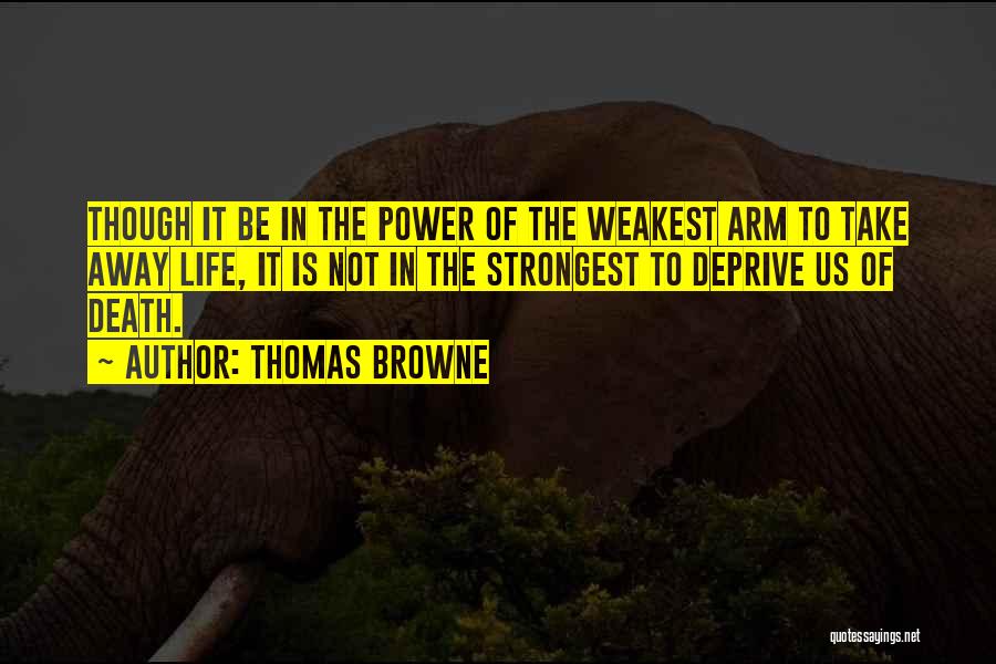 Thomas Browne Quotes: Though It Be In The Power Of The Weakest Arm To Take Away Life, It Is Not In The Strongest