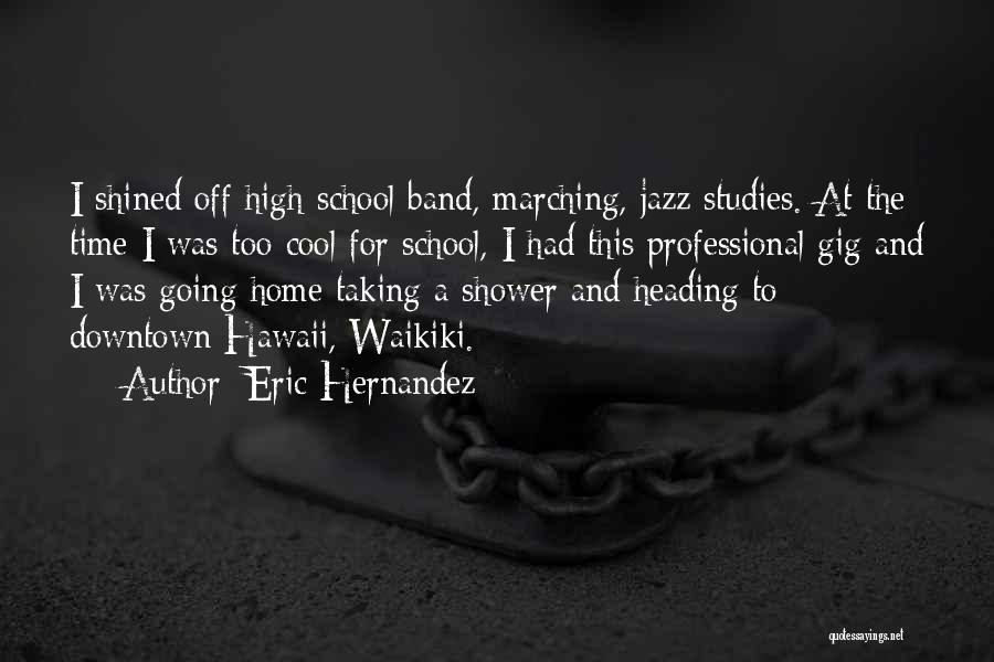 Eric Hernandez Quotes: I Shined Off High School Band, Marching, Jazz Studies. At The Time I Was Too Cool For School, I Had