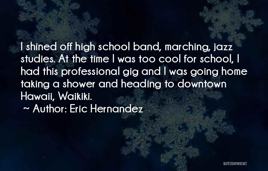 Eric Hernandez Quotes: I Shined Off High School Band, Marching, Jazz Studies. At The Time I Was Too Cool For School, I Had