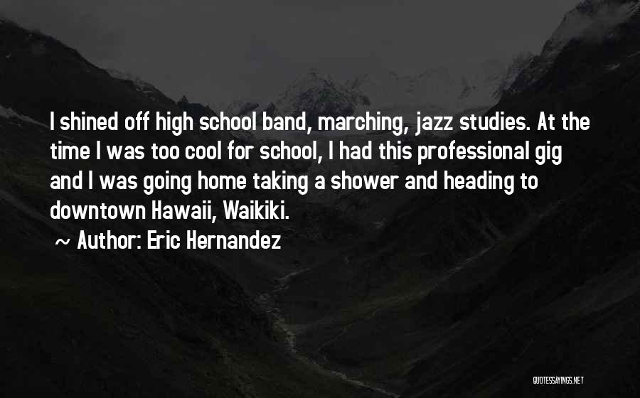 Eric Hernandez Quotes: I Shined Off High School Band, Marching, Jazz Studies. At The Time I Was Too Cool For School, I Had