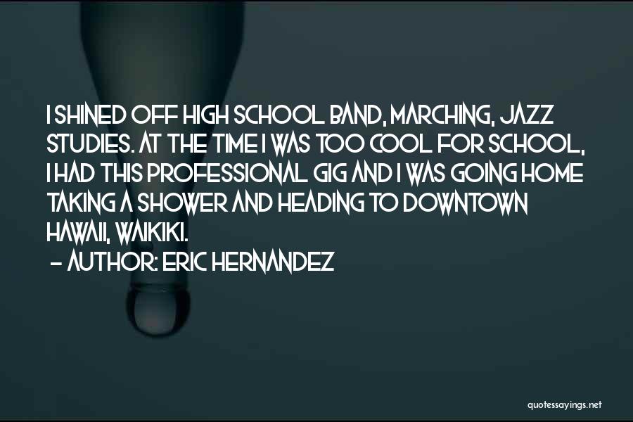 Eric Hernandez Quotes: I Shined Off High School Band, Marching, Jazz Studies. At The Time I Was Too Cool For School, I Had