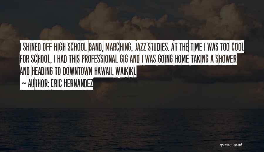 Eric Hernandez Quotes: I Shined Off High School Band, Marching, Jazz Studies. At The Time I Was Too Cool For School, I Had