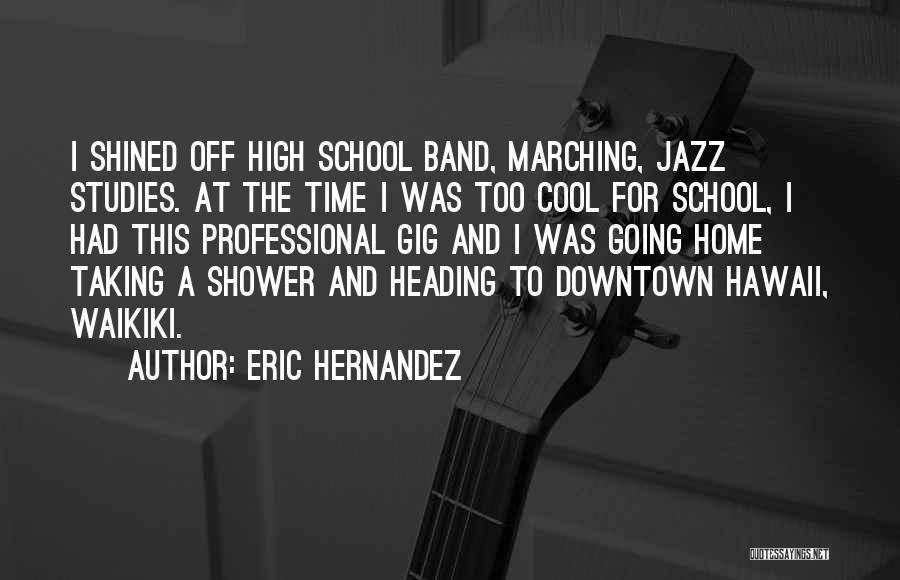 Eric Hernandez Quotes: I Shined Off High School Band, Marching, Jazz Studies. At The Time I Was Too Cool For School, I Had