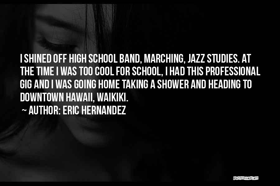 Eric Hernandez Quotes: I Shined Off High School Band, Marching, Jazz Studies. At The Time I Was Too Cool For School, I Had