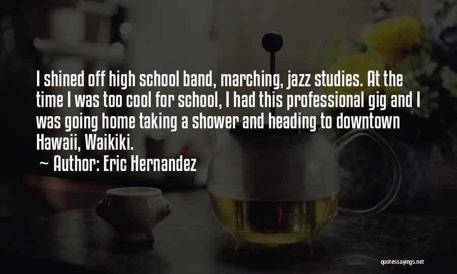 Eric Hernandez Quotes: I Shined Off High School Band, Marching, Jazz Studies. At The Time I Was Too Cool For School, I Had