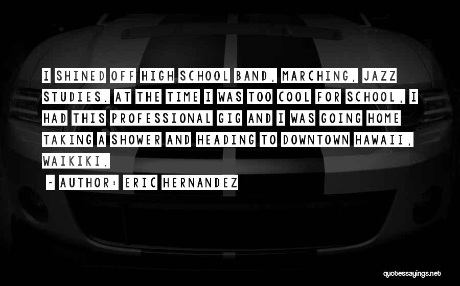 Eric Hernandez Quotes: I Shined Off High School Band, Marching, Jazz Studies. At The Time I Was Too Cool For School, I Had