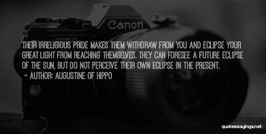 Augustine Of Hippo Quotes: Their Irreligious Pride Makes Them Withdraw From You And Eclipse Your Great Light From Reaching Themselves. They Can Foresee A