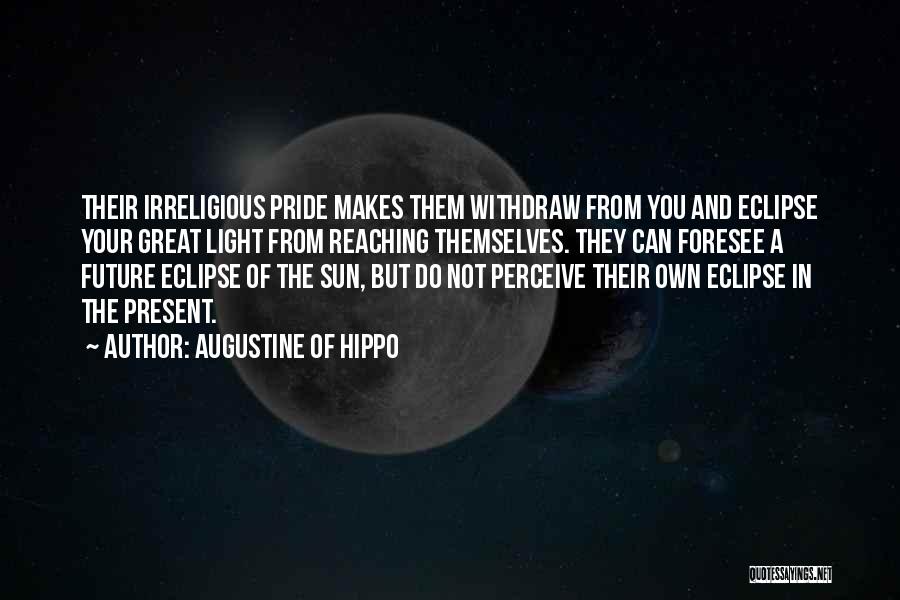 Augustine Of Hippo Quotes: Their Irreligious Pride Makes Them Withdraw From You And Eclipse Your Great Light From Reaching Themselves. They Can Foresee A