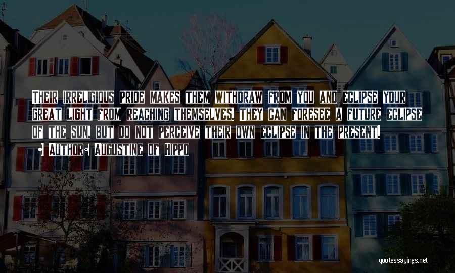 Augustine Of Hippo Quotes: Their Irreligious Pride Makes Them Withdraw From You And Eclipse Your Great Light From Reaching Themselves. They Can Foresee A