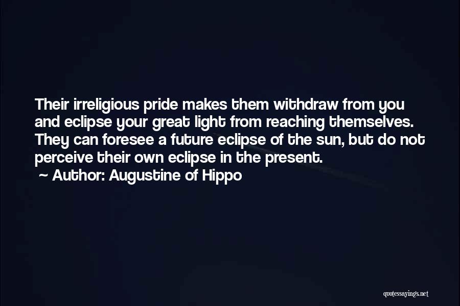 Augustine Of Hippo Quotes: Their Irreligious Pride Makes Them Withdraw From You And Eclipse Your Great Light From Reaching Themselves. They Can Foresee A