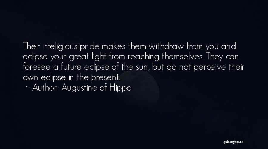 Augustine Of Hippo Quotes: Their Irreligious Pride Makes Them Withdraw From You And Eclipse Your Great Light From Reaching Themselves. They Can Foresee A