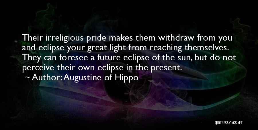 Augustine Of Hippo Quotes: Their Irreligious Pride Makes Them Withdraw From You And Eclipse Your Great Light From Reaching Themselves. They Can Foresee A