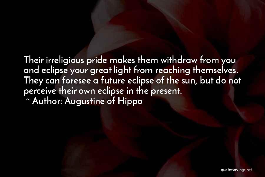 Augustine Of Hippo Quotes: Their Irreligious Pride Makes Them Withdraw From You And Eclipse Your Great Light From Reaching Themselves. They Can Foresee A