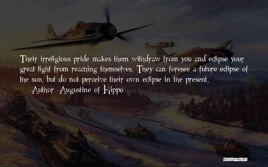 Augustine Of Hippo Quotes: Their Irreligious Pride Makes Them Withdraw From You And Eclipse Your Great Light From Reaching Themselves. They Can Foresee A