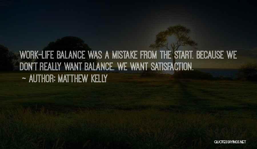 Matthew Kelly Quotes: Work-life Balance Was A Mistake From The Start. Because We Don't Really Want Balance. We Want Satisfaction.