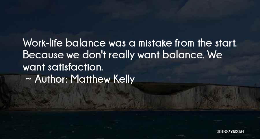 Matthew Kelly Quotes: Work-life Balance Was A Mistake From The Start. Because We Don't Really Want Balance. We Want Satisfaction.