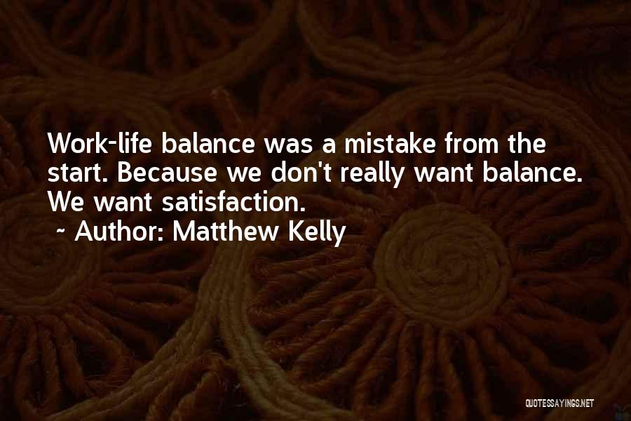 Matthew Kelly Quotes: Work-life Balance Was A Mistake From The Start. Because We Don't Really Want Balance. We Want Satisfaction.