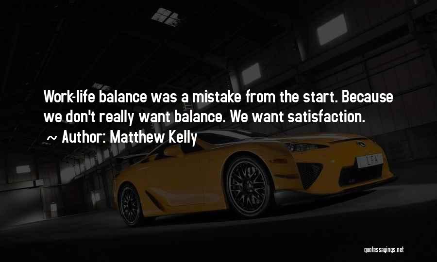 Matthew Kelly Quotes: Work-life Balance Was A Mistake From The Start. Because We Don't Really Want Balance. We Want Satisfaction.