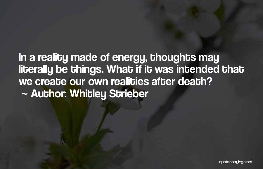 Whitley Strieber Quotes: In A Reality Made Of Energy, Thoughts May Literally Be Things. What If It Was Intended That We Create Our