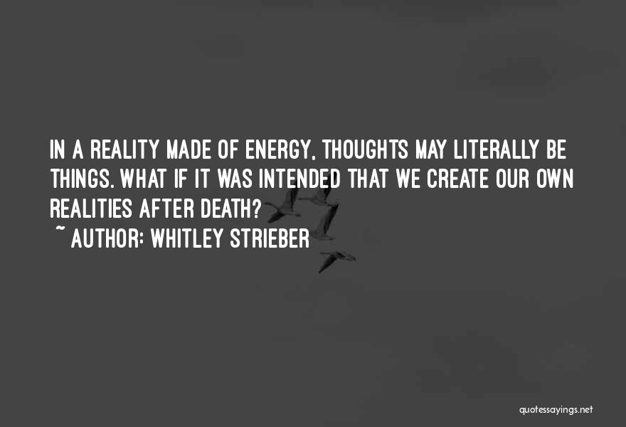 Whitley Strieber Quotes: In A Reality Made Of Energy, Thoughts May Literally Be Things. What If It Was Intended That We Create Our