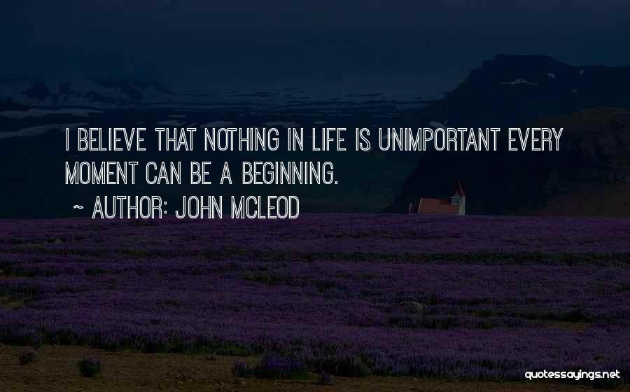 John McLeod Quotes: I Believe That Nothing In Life Is Unimportant Every Moment Can Be A Beginning.