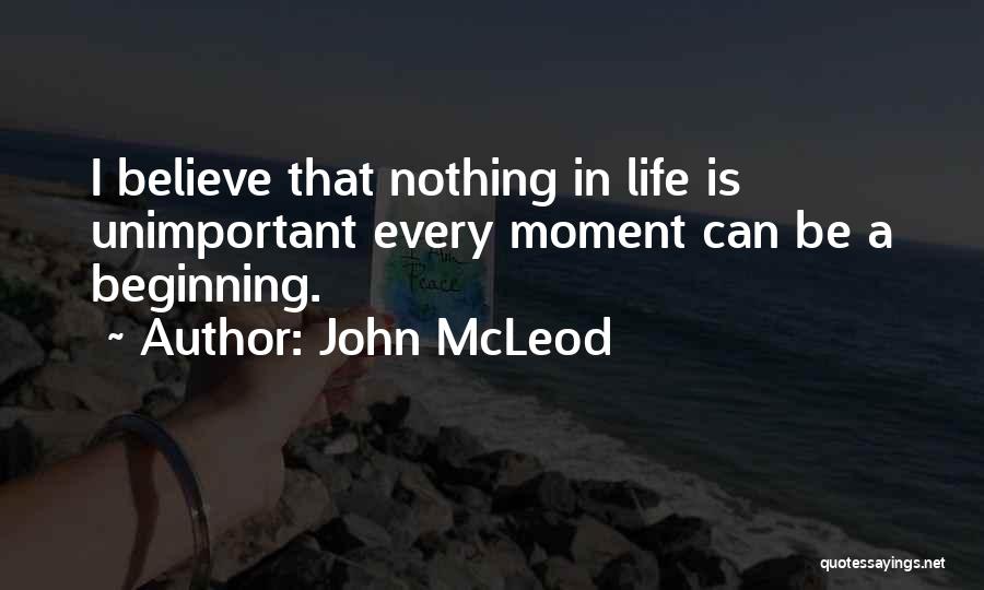 John McLeod Quotes: I Believe That Nothing In Life Is Unimportant Every Moment Can Be A Beginning.