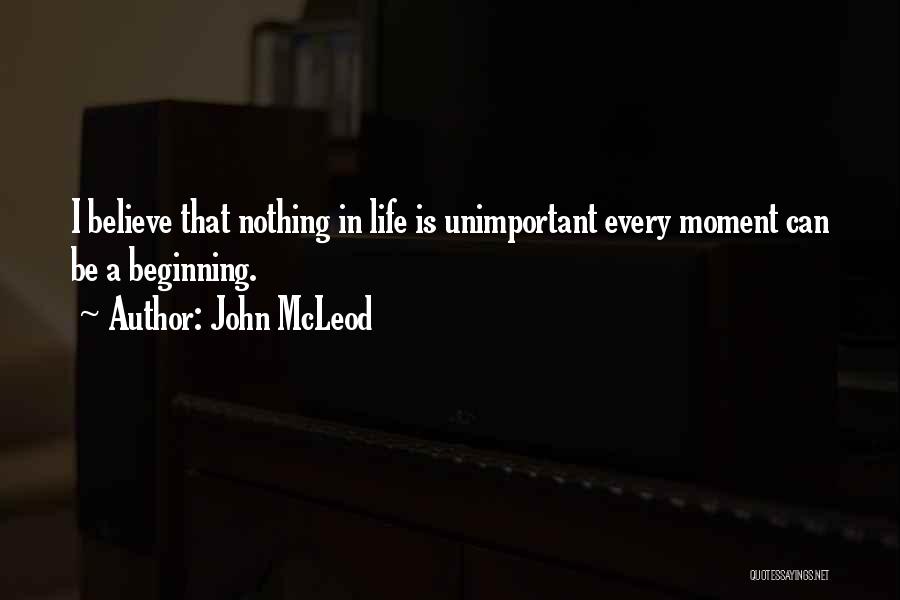John McLeod Quotes: I Believe That Nothing In Life Is Unimportant Every Moment Can Be A Beginning.
