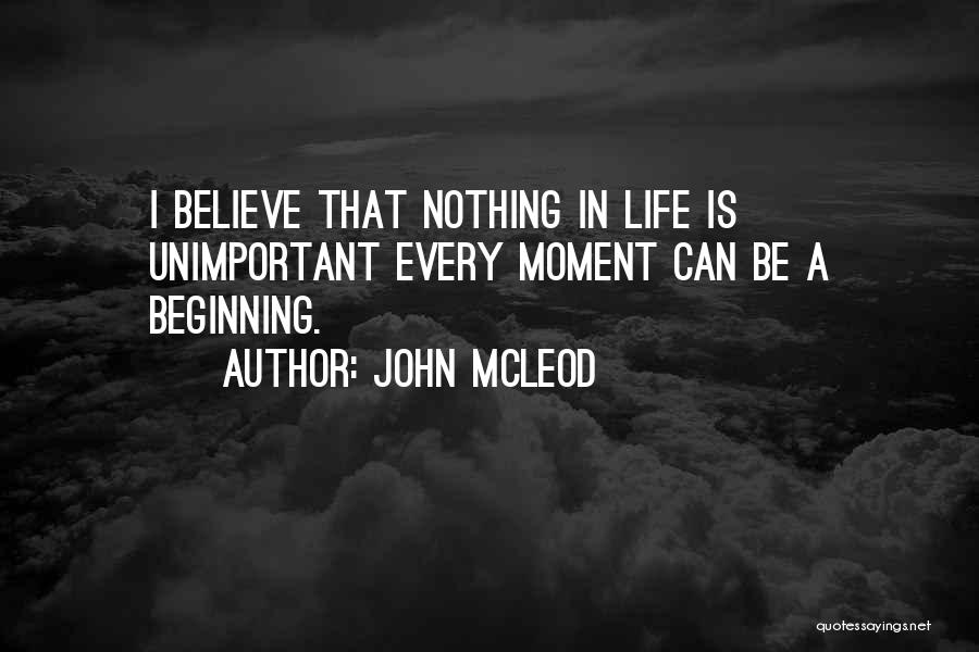 John McLeod Quotes: I Believe That Nothing In Life Is Unimportant Every Moment Can Be A Beginning.
