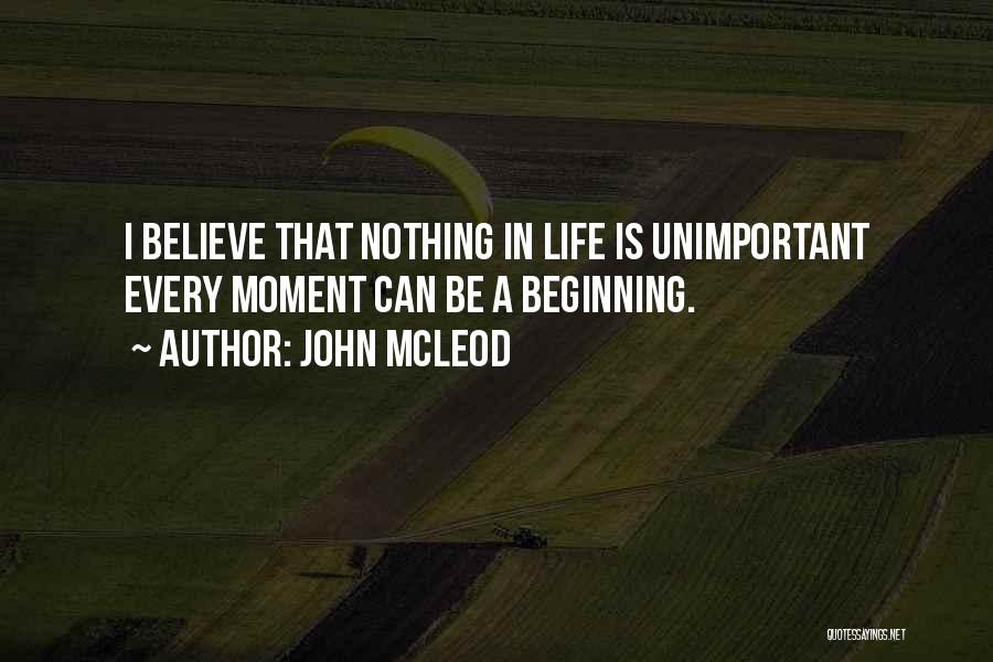 John McLeod Quotes: I Believe That Nothing In Life Is Unimportant Every Moment Can Be A Beginning.