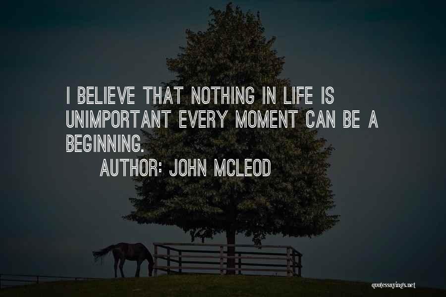 John McLeod Quotes: I Believe That Nothing In Life Is Unimportant Every Moment Can Be A Beginning.