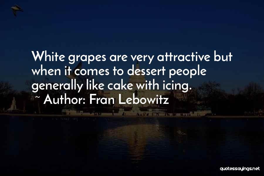 Fran Lebowitz Quotes: White Grapes Are Very Attractive But When It Comes To Dessert People Generally Like Cake With Icing.