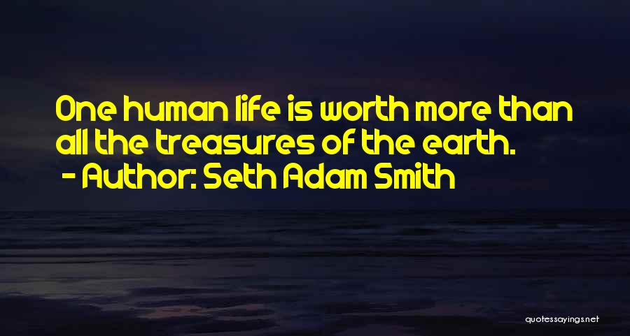 Seth Adam Smith Quotes: One Human Life Is Worth More Than All The Treasures Of The Earth.