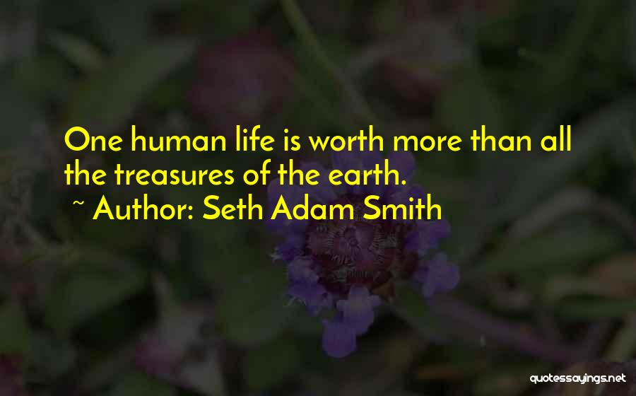 Seth Adam Smith Quotes: One Human Life Is Worth More Than All The Treasures Of The Earth.