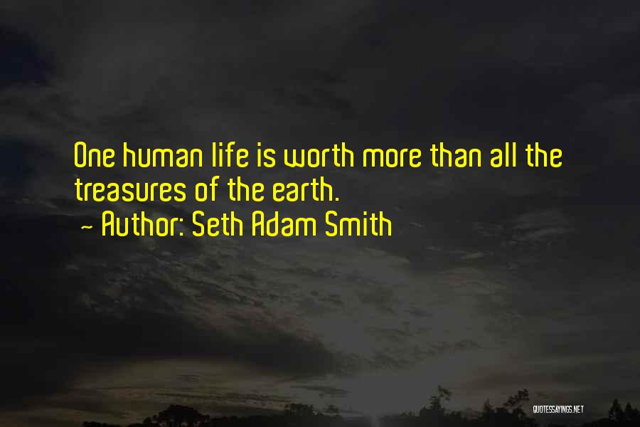 Seth Adam Smith Quotes: One Human Life Is Worth More Than All The Treasures Of The Earth.