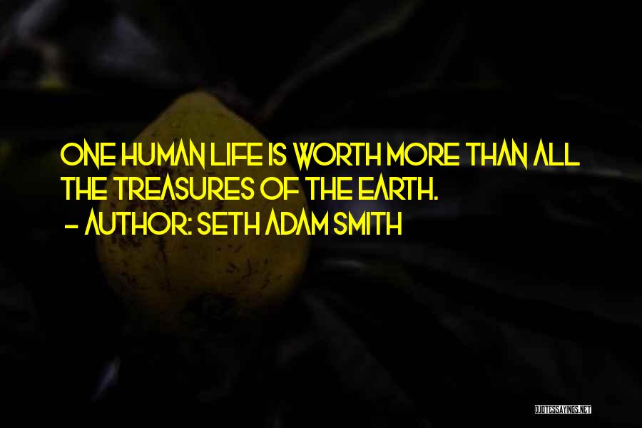 Seth Adam Smith Quotes: One Human Life Is Worth More Than All The Treasures Of The Earth.