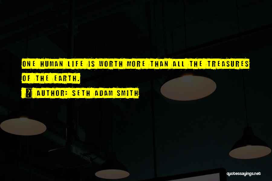 Seth Adam Smith Quotes: One Human Life Is Worth More Than All The Treasures Of The Earth.