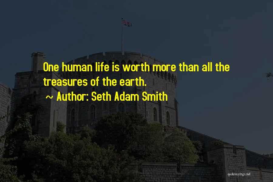 Seth Adam Smith Quotes: One Human Life Is Worth More Than All The Treasures Of The Earth.