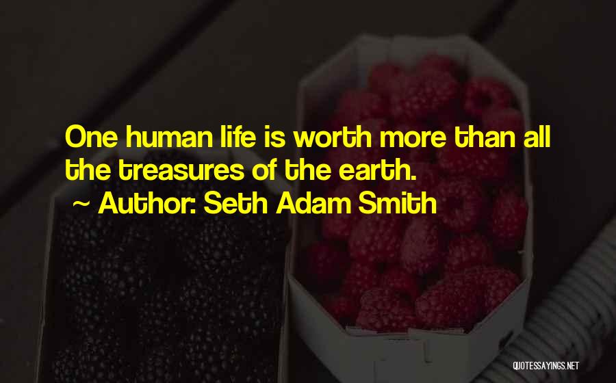Seth Adam Smith Quotes: One Human Life Is Worth More Than All The Treasures Of The Earth.