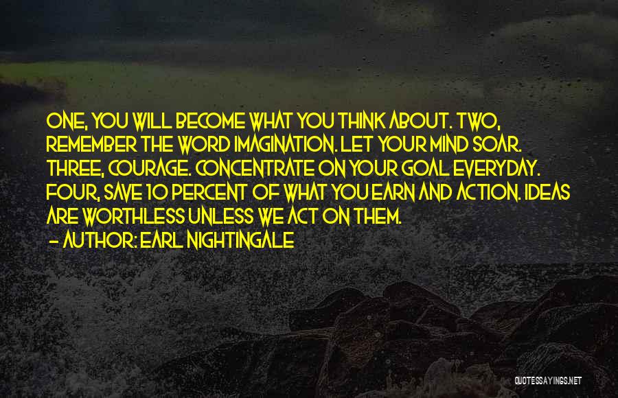 Earl Nightingale Quotes: One, You Will Become What You Think About. Two, Remember The Word Imagination. Let Your Mind Soar. Three, Courage. Concentrate