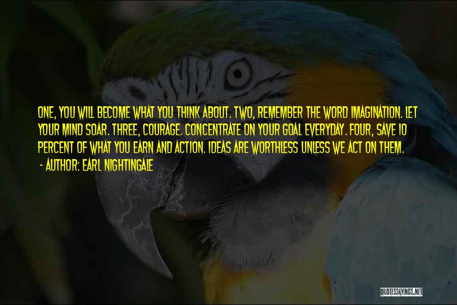 Earl Nightingale Quotes: One, You Will Become What You Think About. Two, Remember The Word Imagination. Let Your Mind Soar. Three, Courage. Concentrate