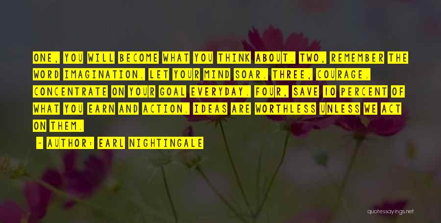 Earl Nightingale Quotes: One, You Will Become What You Think About. Two, Remember The Word Imagination. Let Your Mind Soar. Three, Courage. Concentrate