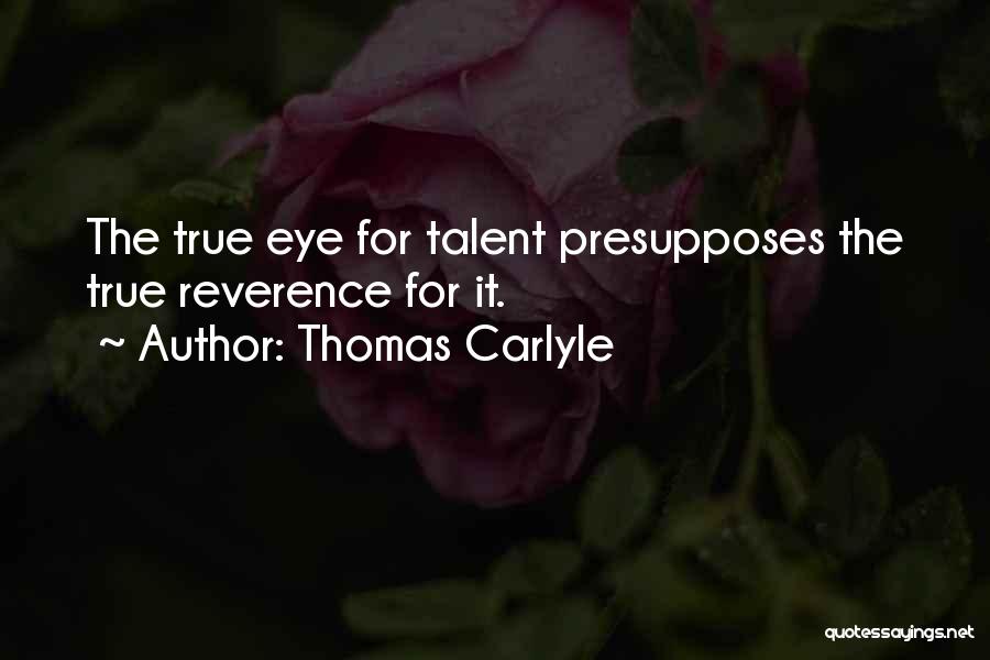 Thomas Carlyle Quotes: The True Eye For Talent Presupposes The True Reverence For It.
