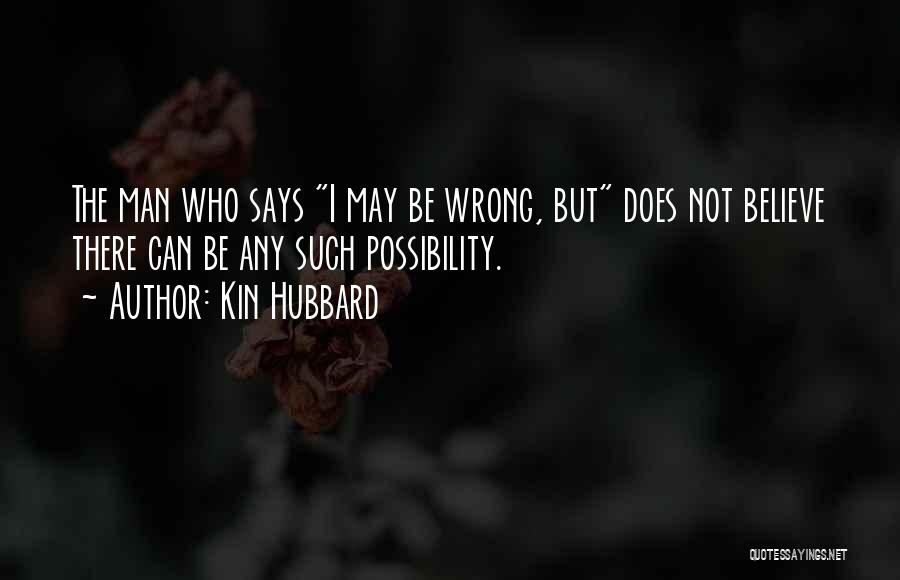 Kin Hubbard Quotes: The Man Who Says I May Be Wrong, But Does Not Believe There Can Be Any Such Possibility.