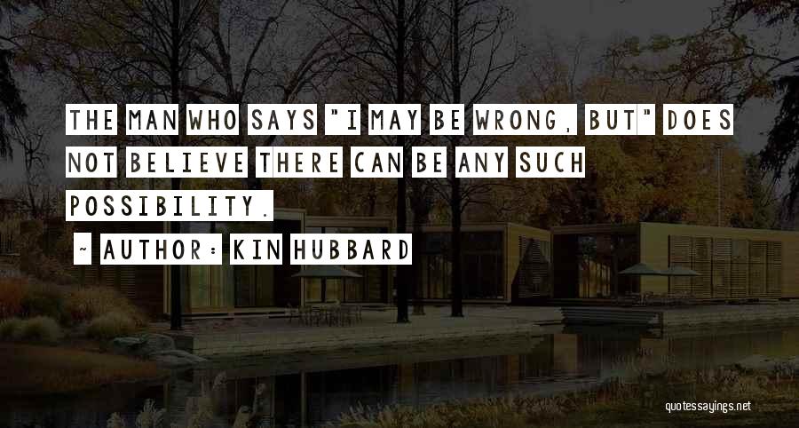 Kin Hubbard Quotes: The Man Who Says I May Be Wrong, But Does Not Believe There Can Be Any Such Possibility.