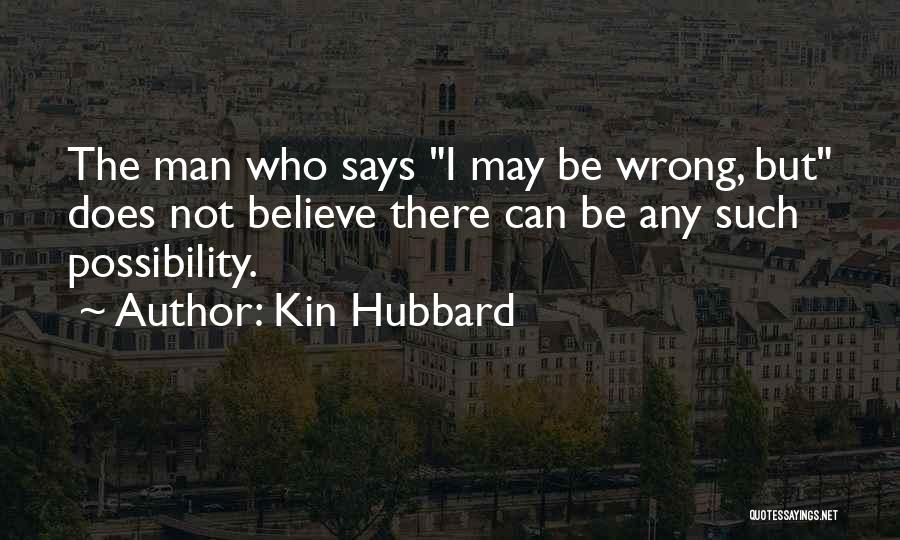 Kin Hubbard Quotes: The Man Who Says I May Be Wrong, But Does Not Believe There Can Be Any Such Possibility.