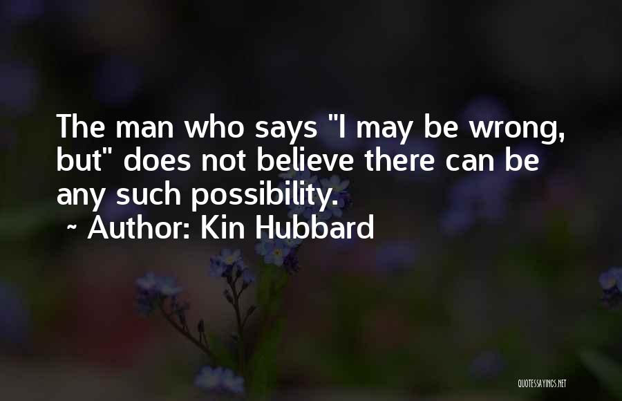 Kin Hubbard Quotes: The Man Who Says I May Be Wrong, But Does Not Believe There Can Be Any Such Possibility.