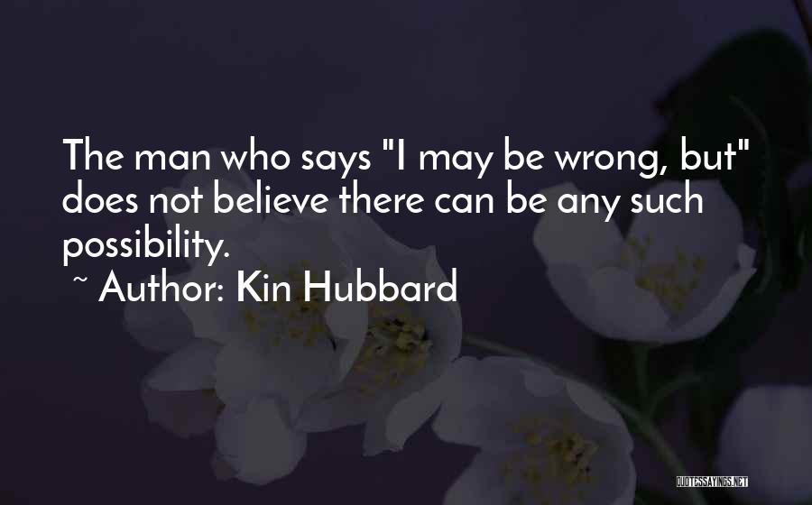 Kin Hubbard Quotes: The Man Who Says I May Be Wrong, But Does Not Believe There Can Be Any Such Possibility.